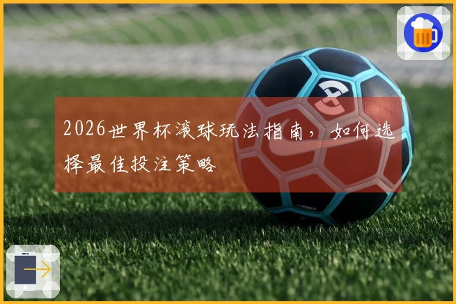 2026世界杯滚球玩法指南，如何选择最佳投注策略