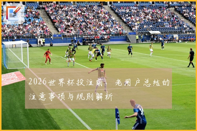 2026世界杯投注前，老用户总结的注意事项与规则解析