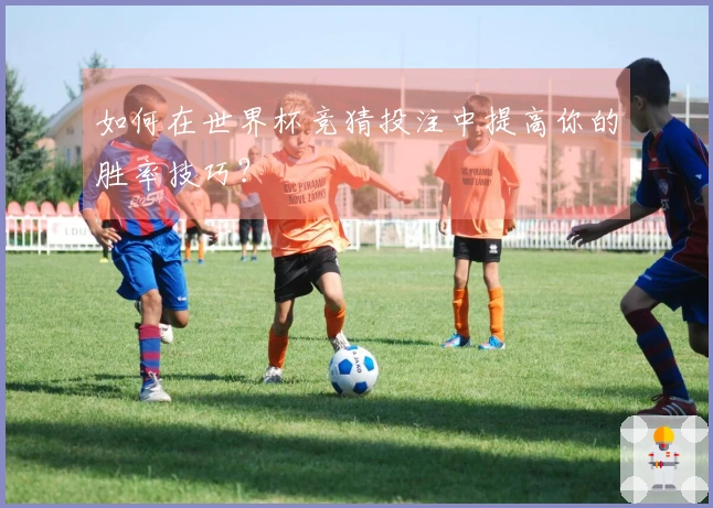 如何在世界杯竞猜投注中提高你的胜率技巧？