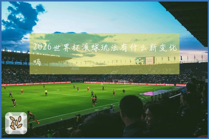 2026世界杯滚球玩法有什么新变化吗