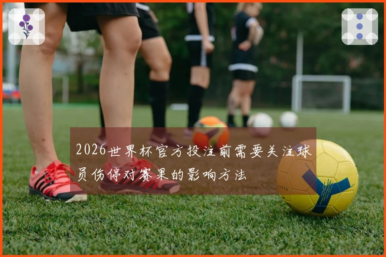 2026世界杯官方投注前需要关注球员伤停对赛果的影响方法
