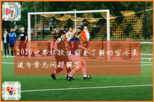 2026世界杯投注前要了解的官方渠道与常见问题解答