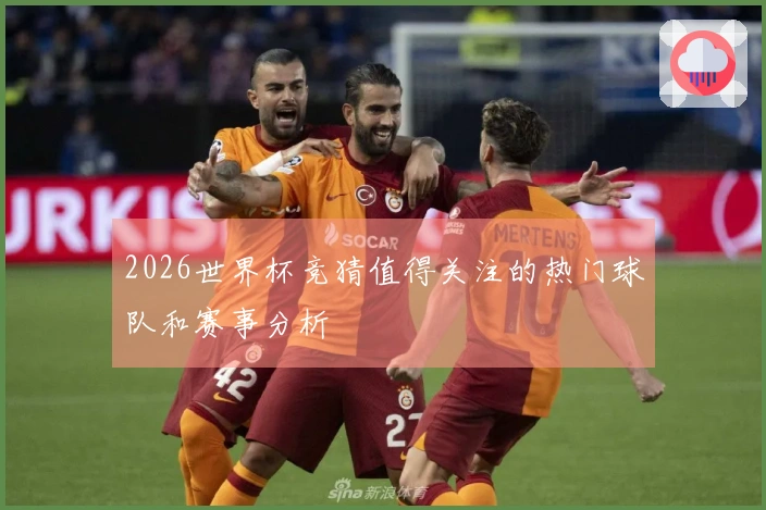 2026世界杯竞猜值得关注的热门球队和赛事分析