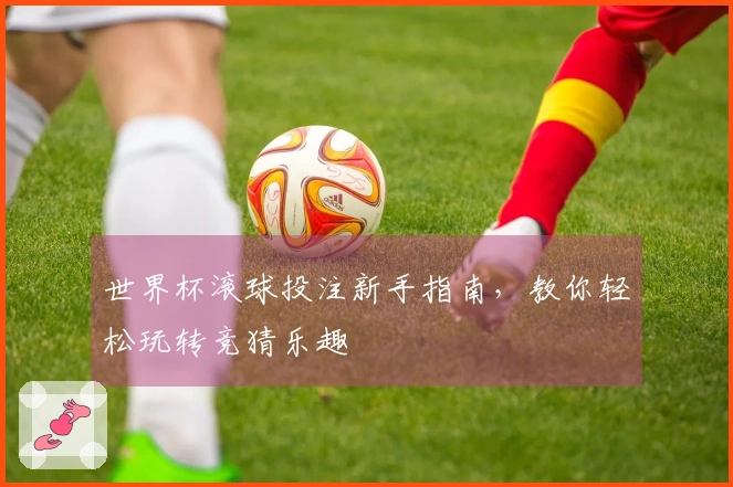 世界杯滚球投注新手指南，教你轻松玩转竞猜乐趣