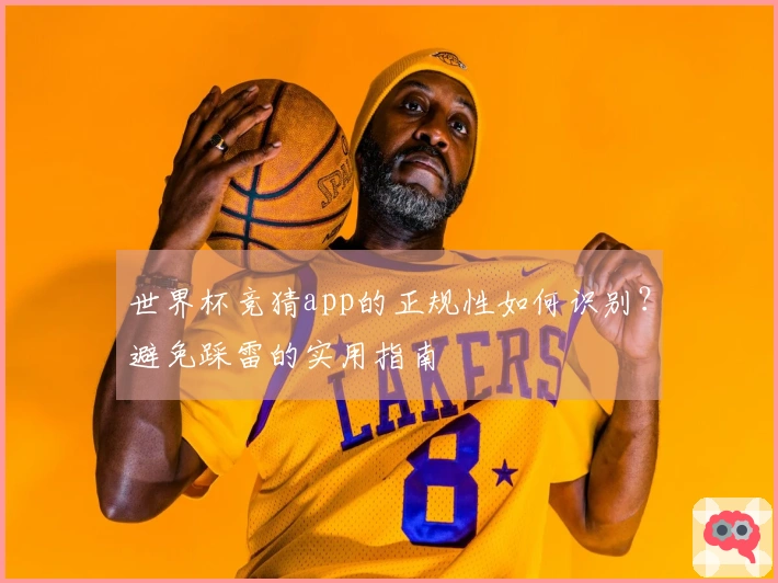 世界杯竞猜app的正规性如何识别？避免踩雷的实用指南