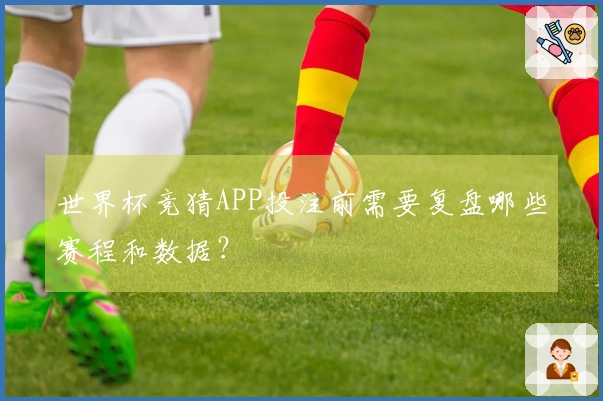 世界杯竞猜APP投注前需要复盘哪些赛程和数据？