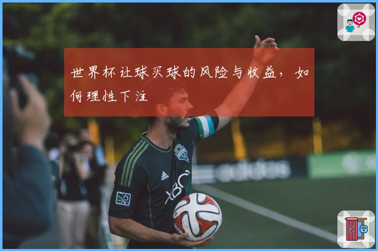 世界杯让球买球的风险与收益，如何理性下注
