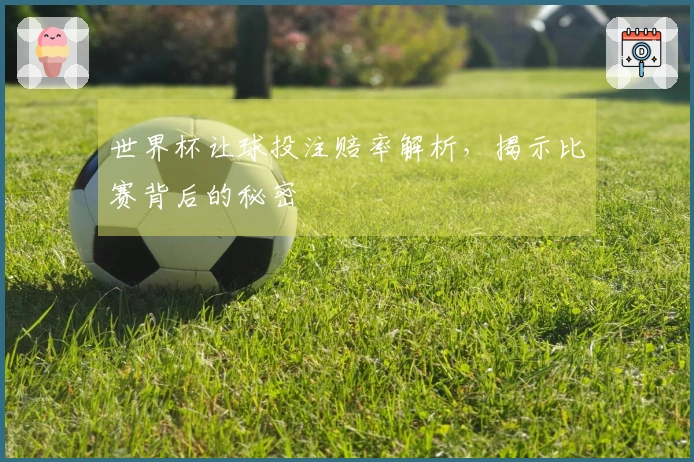 世界杯让球投注赔率解析，揭示比赛背后的秘密