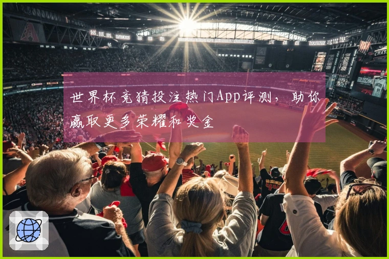 世界杯竞猜投注热门App评测，助你赢取更多荣耀和奖金