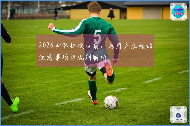 2026世界杯投注前，老用户总结的注意事项与规则解析
