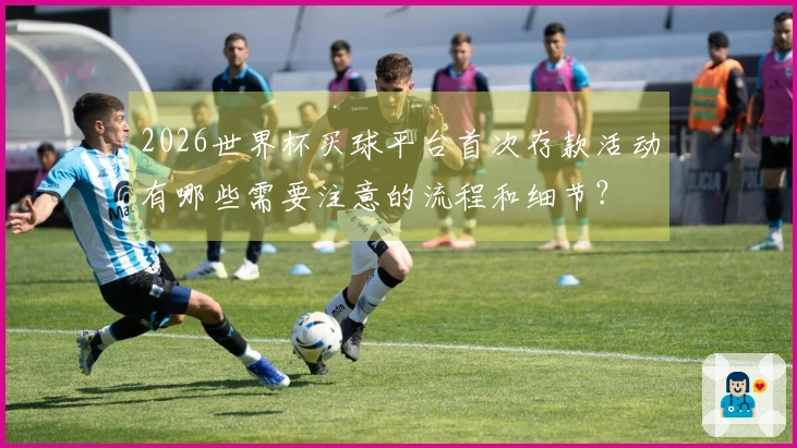 2026世界杯买球平台首次存款活动有哪些需要注意的流程和细节？