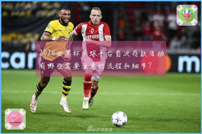 2026世界杯买球平台首次存款活动有哪些需要注意的流程和细节？