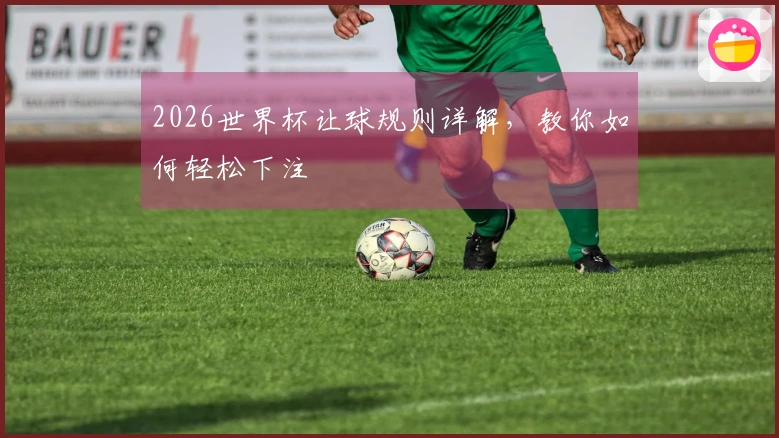 2026世界杯让球规则详解，教你如何轻松下注